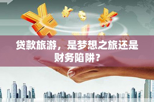 册亨贷款旅游，是梦想之旅还是财务陷阱？