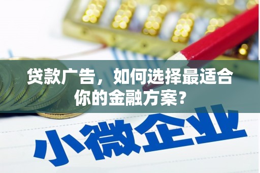 册亨贷款广告，如何选择最适合你的金融方案？
