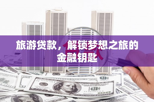 册亨旅游贷款，解锁梦想之旅的金融钥匙