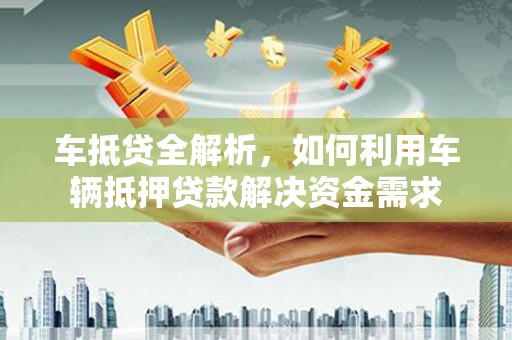 册亨车抵贷全解析，如何利用车辆抵押贷款解决资金需求