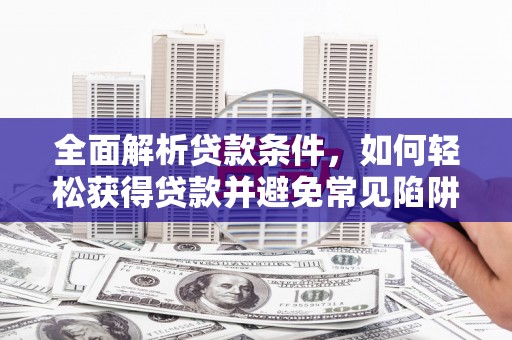 册亨全面解析贷款条件，如何轻松获得贷款并避免常见陷阱