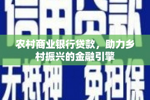 册亨农村商业银行贷款，助力乡村振兴的金融引擎