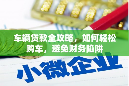册亨车辆贷款全攻略，如何轻松购车，避免财务陷阱