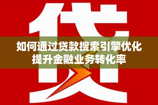 册亨如何通过贷款搜索引擎优化提升金融业务转化率