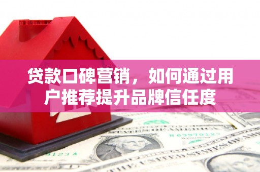 册亨贷款口碑营销，如何通过用户推荐提升品牌信任度