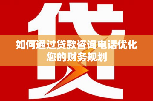 册亨如何通过贷款咨询电话优化您的财务规划