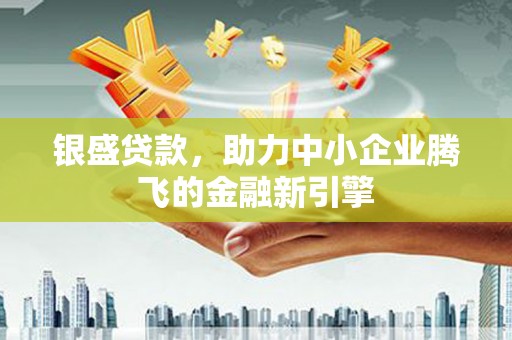 册亨银盛贷款，助力中小企业腾飞的金融新引擎