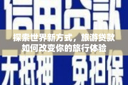 册亨探索世界新方式，旅游贷款如何改变你的旅行体验