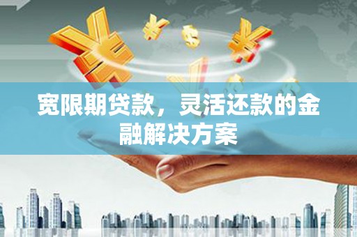 册亨宽限期贷款，灵活还款的金融解决方案