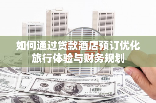 册亨如何通过贷款酒店预订优化旅行体验与财务规划