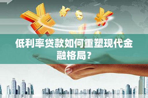 册亨低利率贷款如何重塑现代金融格局？