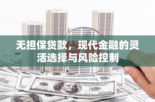 册亨无担保贷款，现代金融的灵活选择与风险控制