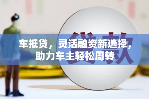册亨车抵贷，灵活融资新选择，助力车主轻松周转