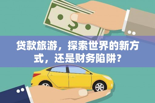 册亨贷款旅游，探索世界的新方式，还是财务陷阱？