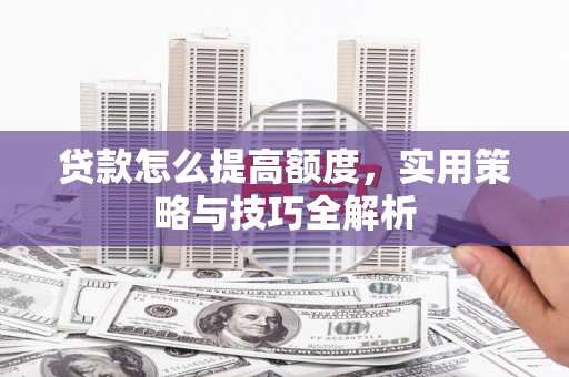册亨贷款怎么提高额度，实用策略与技巧全解析