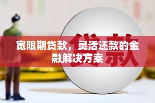 册亨宽限期贷款，灵活还款的金融解决方案