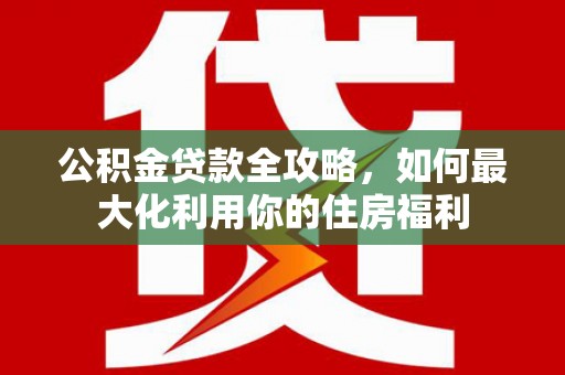 册亨公积金贷款全攻略，如何最大化利用你的住房福利