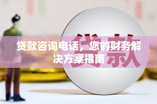 册亨贷款咨询电话，您的财务解决方案指南
