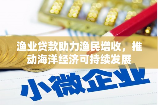 册亨渔业贷款助力渔民增收，推动海洋经济可持续发展