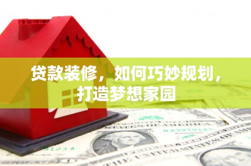 册亨贷款装修，如何巧妙规划，打造梦想家园