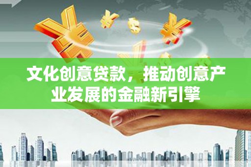 册亨文化创意贷款，推动创意产业发展的金融新引擎