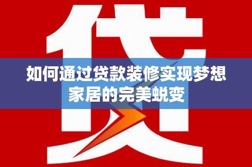 册亨如何通过贷款装修实现梦想家居的完美蜕变