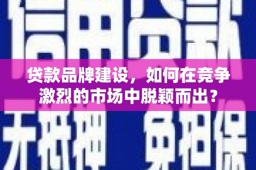 册亨贷款品牌建设，如何在竞争激烈的市场中脱颖而出？