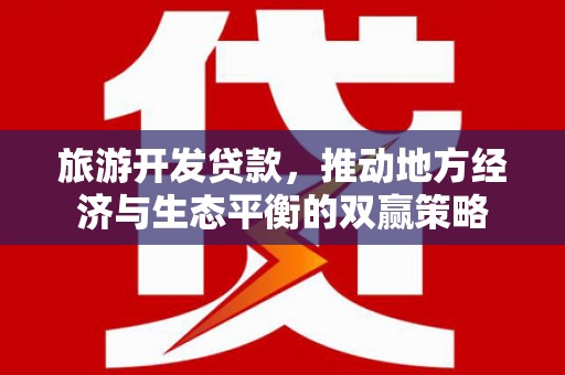 册亨旅游开发贷款，推动地方经济与生态平衡的双赢策略