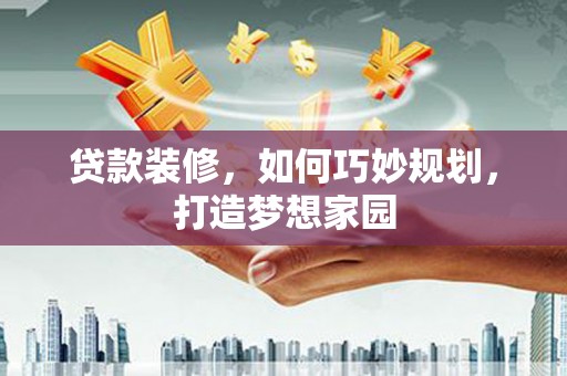 册亨贷款装修，如何巧妙规划，打造梦想家园