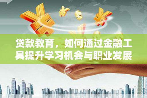 册亨贷款教育，如何通过金融工具提升学习机会与职业发展