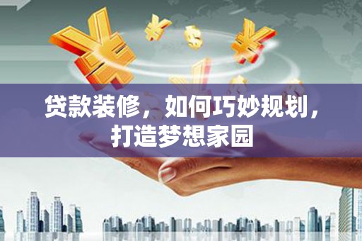 册亨贷款装修，如何巧妙规划，打造梦想家园