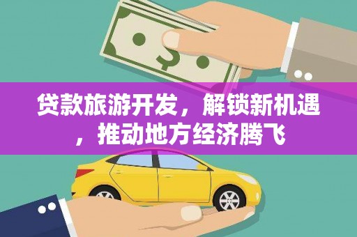 册亨贷款旅游开发，解锁新机遇，推动地方经济腾飞