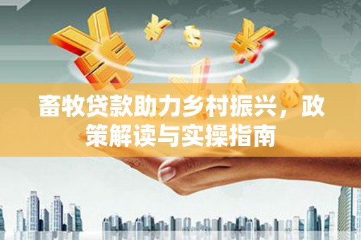 册亨畜牧贷款助力乡村振兴，政策解读与实操指南