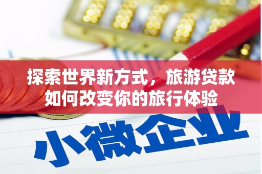 册亨探索世界新方式，旅游贷款如何改变你的旅行体验