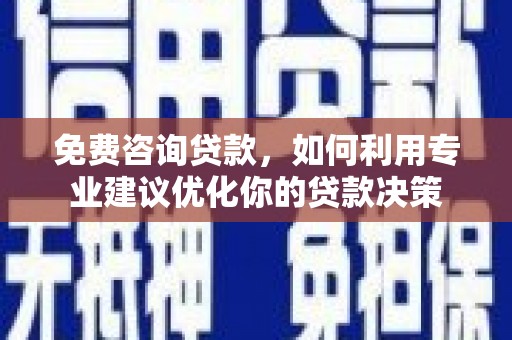 册亨免费咨询贷款，如何利用专业建议优化你的贷款决策