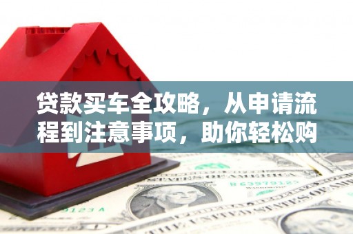 册亨贷款买车全攻略，从申请流程到注意事项，助你轻松购车