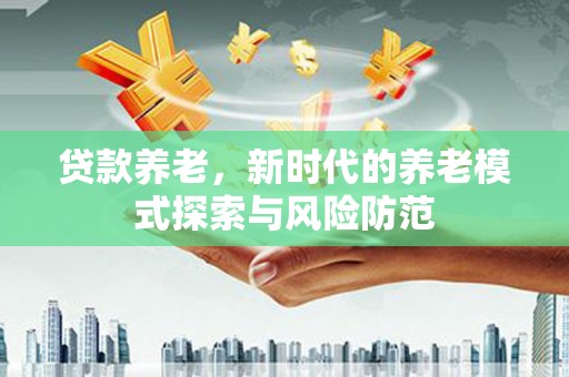 册亨贷款养老，新时代的养老模式探索与风险防范