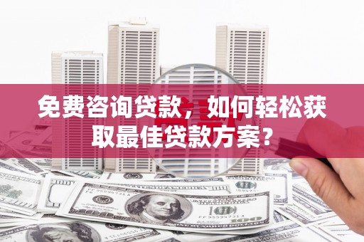 册亨免费咨询贷款，如何轻松获取最佳贷款方案？