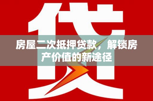 册亨房屋二次抵押贷款，解锁房产价值的新途径